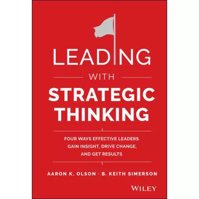 Leading with Strategic Thinking: Four Ways Effective Leaders Gain Insight, Drive Change, &amp; Get Results